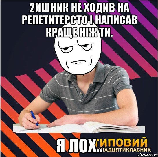 2ишник не ходив на репетитерсто і написав краще ніж ти. я лох.., Мем Типовий одинадцятикласник