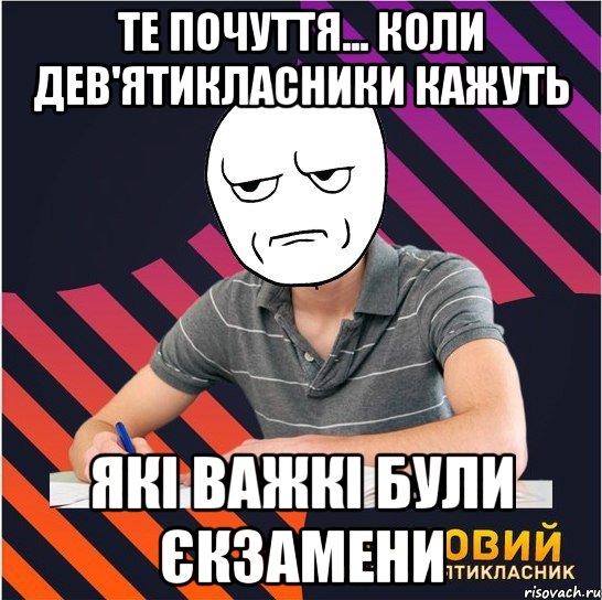 те почуття... коли дев'ятикласники кажуть які важкі були єкзамени