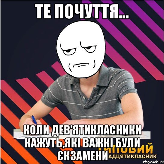 те почуття... коли дев'ятикласники кажуть,які важкі були єкзамени