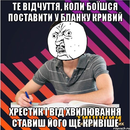 те відчуття, коли боїшся поставити у бланку кривий хрестик і від хвилювання ставиш його ще кривіше, Мем Типовий одинадцятикласник