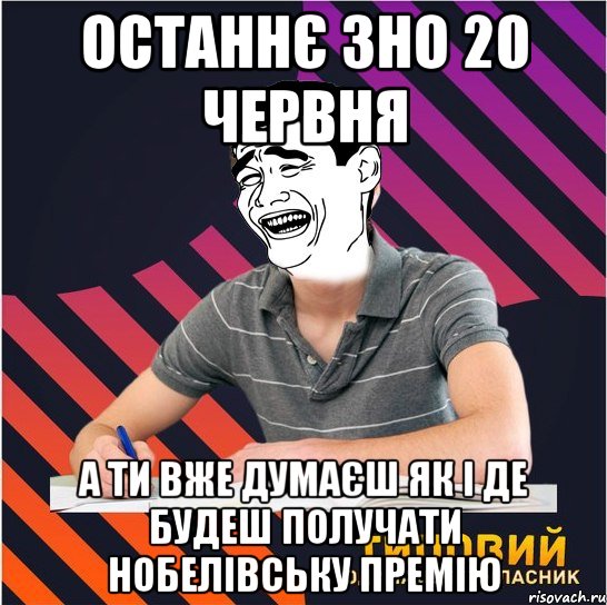 останнє зно 20 червня а ти вже думаєш як і де будеш получати нобелівську премію