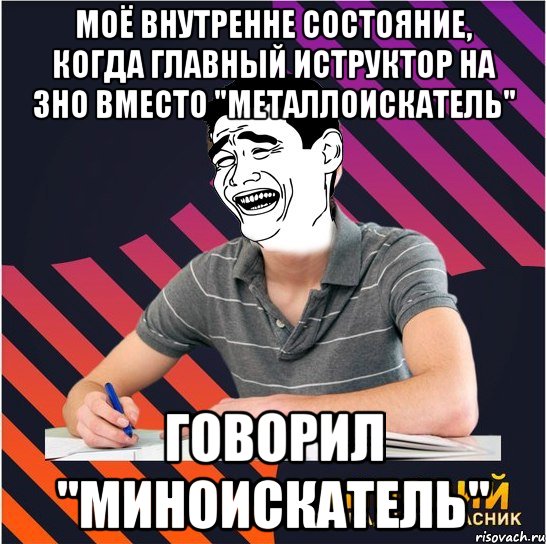 моё внутренне состояние, когда главный иструктор на зно вместо "металлоискатель" говорил "миноискатель"