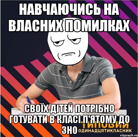 навчаючись на власних помилках своїх дітей потрібно готувати в класі п'ятому до зно, Мем Типовий одинадцятикласник