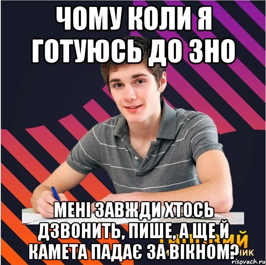 чому коли я готуюсь до зно мені завжди хтось дзвонить, пише, а ще й камета падає за вікном?