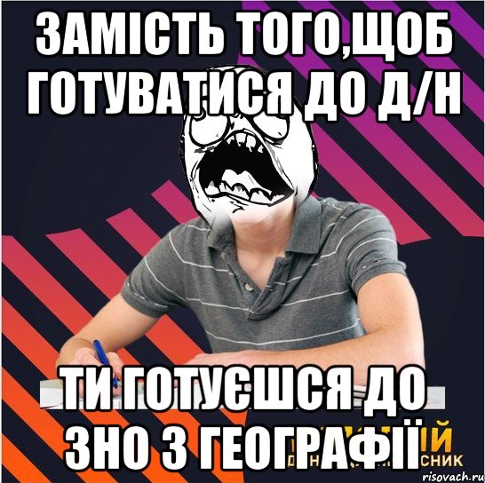 замість того,щоб готуватися до д/н ти готуєшся до зно з географії, Мем Типовий одинадцятикласник