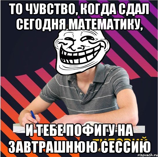 то чувство, когда сдал сегодня математику, и тебе пофигу на завтрашнюю сессию, Мем Типовий одинадцятикласник