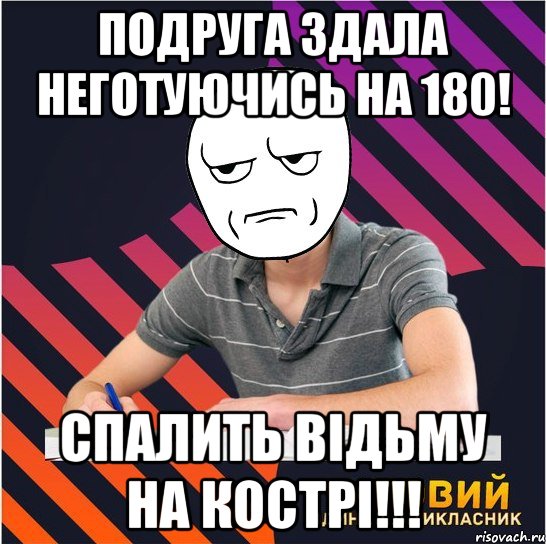 подруга здала неготуючись на 180! спалить відьму на кострі!!!, Мем Типовий одинадцятикласник