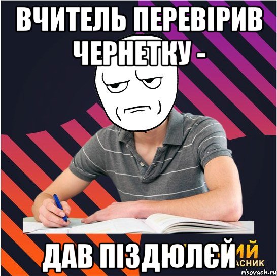 вчитель перевірив чернетку - дав піздюлєй, Мем Типовий одинадцятикласник