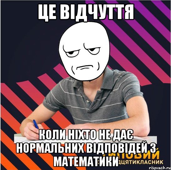 це відчуття коли ніхто не дає нормальних відповідей з математики