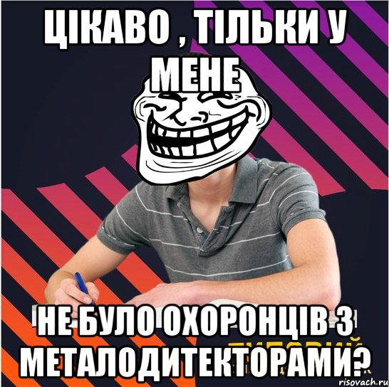 цікаво , тільки у мене не було охоронців з металодитекторами?