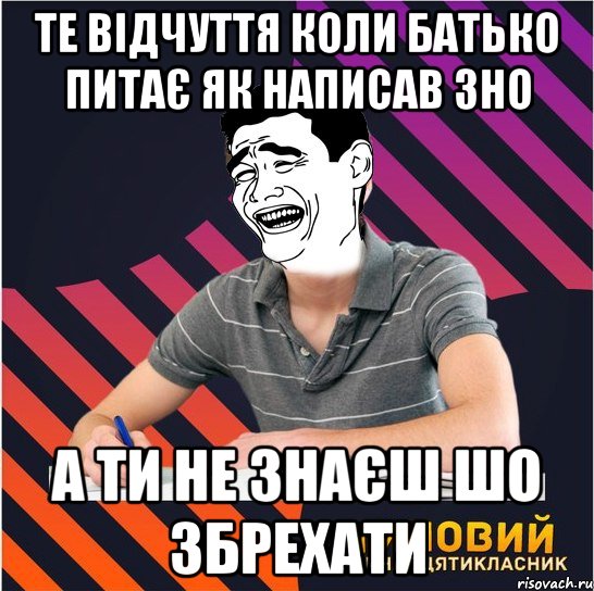 те відчуття коли батько питає як написав зно а ти не знаєш шо збрехати