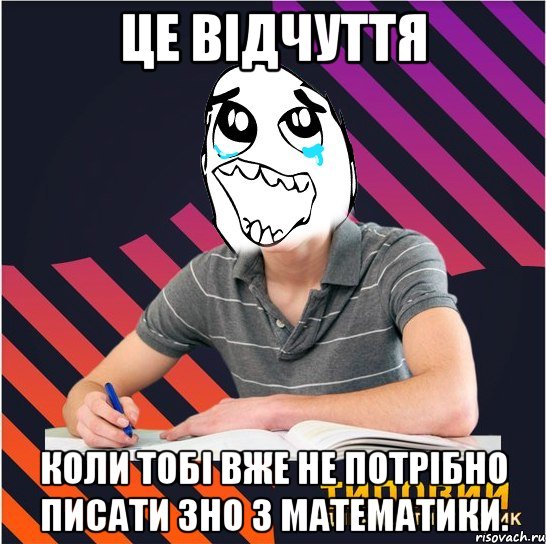 це відчуття коли тобі вже не потрібно писати зно з математики.