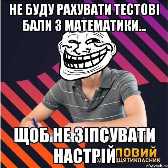 не буду рахувати тестові бали з математики... щоб не зіпсувати настрій