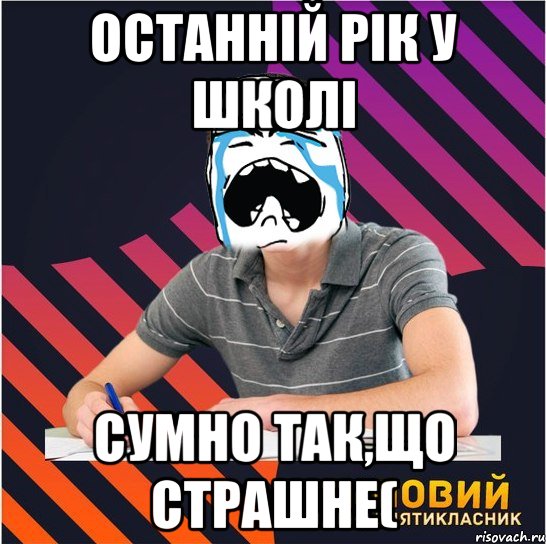 останній рік у школі сумно так,що страшне(, Мем Типовий одинадцятикласник