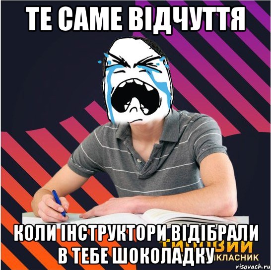 те саме відчуття коли інструктори відібрали в тебе шоколадку