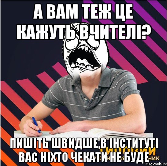 а вам теж це кажуть вчителі? пишіть швидше,в інституті вас ніхто чекати не буде, Мем Типовий одинадцятикласник