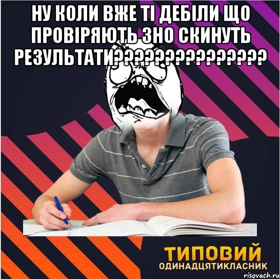 ну коли вже ті дебіли що провіряють зно скинуть результати??? , Мем Типовий одинадцятикласник