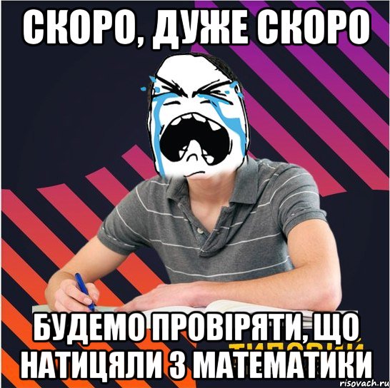 скоро, дуже скоро будемо провіряти, що натицяли з математики, Мем Типовий одинадцятикласник