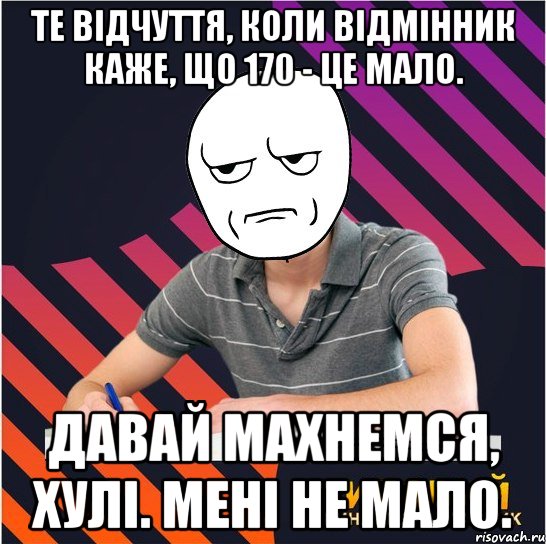 те відчуття, коли відмінник каже, що 170 - це мало. давай махнемся, хулі. мені не мало., Мем Типовий одинадцятикласник