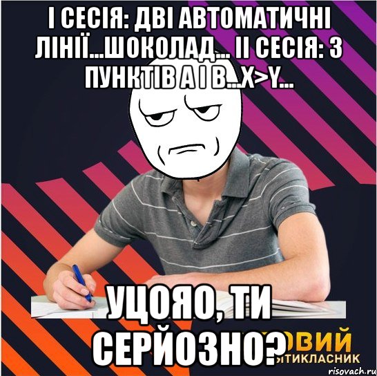 i сесія: дві автоматичні лінії...шоколад... ii сесія: з пунктів а і в...х>y... уцояо, ти серйозно?