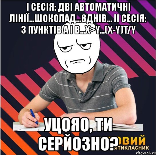 i сесія: дві автоматичні лінії...шоколад...8днів... ii сесія: з пунктів а і в...х>y...(х-y)t/y уцояо, ти серйозно?