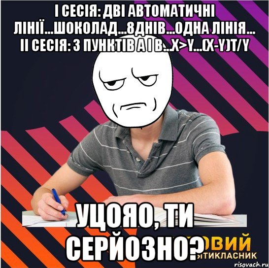 i сесія: дві автоматичні лінії...шоколад...8днів...одна лінія... ii сесія: з пунктів а і в...х>y...(х-y)t/y уцояо, ти серйозно?, Мем Типовий одинадцятикласник