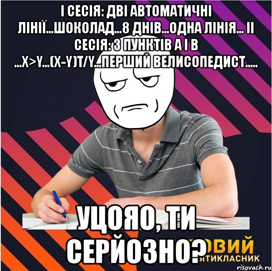 i сесія: дві автоматичні лінії...шоколад...8 днів...одна лінія... ii сесія: з пунктів а і в ...х>y...(х-y)t/y...перший велисопедист..... уцояо, ти серйозно?, Мем Типовий одинадцятикласник