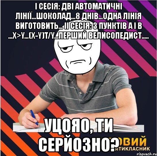 i сесія: дві автоматичні лінії...шоколад...8 днів...одна лінія виготовить... ii сесія: з пунктів а і в ...х>y...(х-y)t/y...перший велисопедист..... уцояо, ти серйозно?, Мем Типовий одинадцятикласник