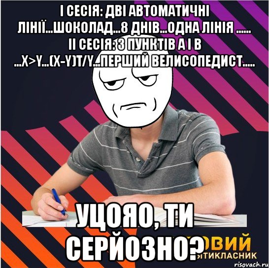 i сесія: дві автоматичні лінії...шоколад...8 днів...одна лінія ...... ii сесія: з пунктів а і в ...х>y...(х-y)t/y...перший велисопедист..... уцояо, ти серйозно?, Мем Типовий одинадцятикласник