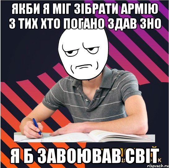 якби я міг зібрати армію з тих хто погано здав зно я б завоював світ