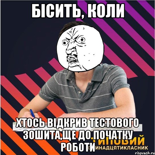 бісить, коли хтось відкрив тестового зошита,ще до початку роботи