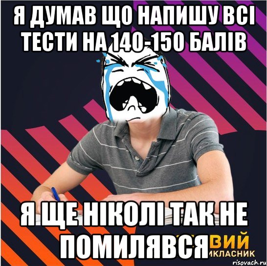 я думав що напишу всі тести на 140-150 балів я ще ніколі так не помилявся