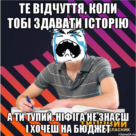 те відчуття, коли тобі здавати історію а ти тупий, ніфіга не знаєш і хочеш на бюджет