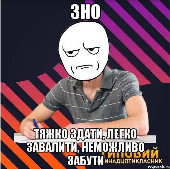 зно тяжко здати, легко завалити, неможливо забути, Мем Типовий одинадцятикласник