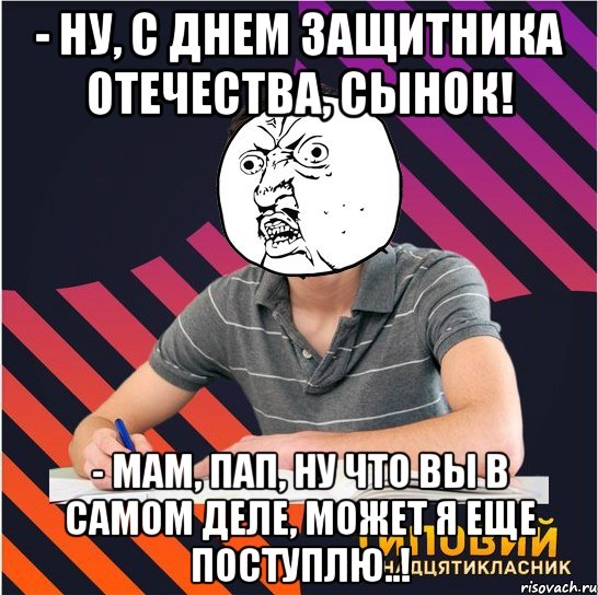 - ну, с днем защитника отечества, сынок! - мам, пап, ну что вы в самом деле, может я еще поступлю..!, Мем Типовий одинадцятикласник