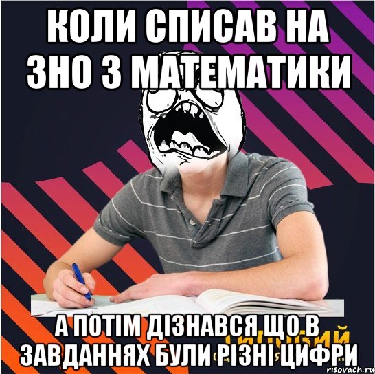 коли списав на зно з математики а потім дізнався що в завданнях були різні цифри