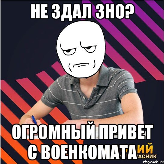 не здал зно? огромный привет с военкомата