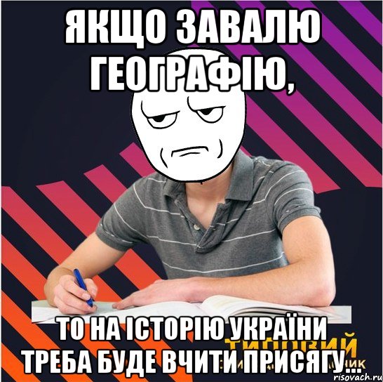 якщо завалю географію, то на історію україни треба буде вчити присягу...