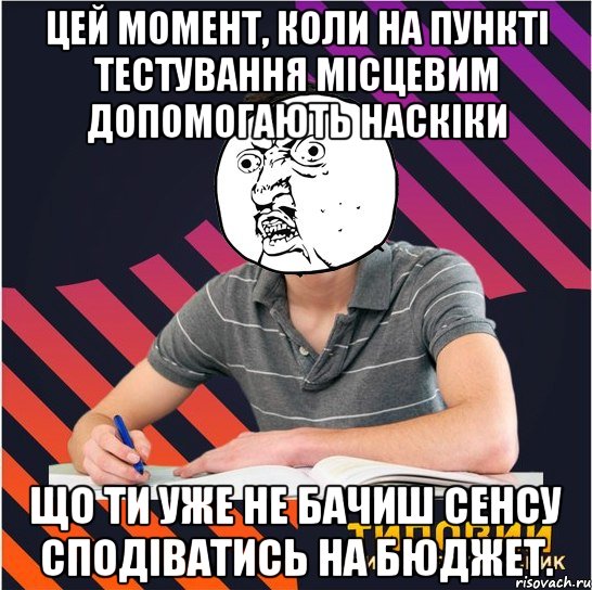 цей момент, коли на пункті тестування місцевим допомогають наскіки що ти уже не бачиш сенсу сподіватись на бюджет.