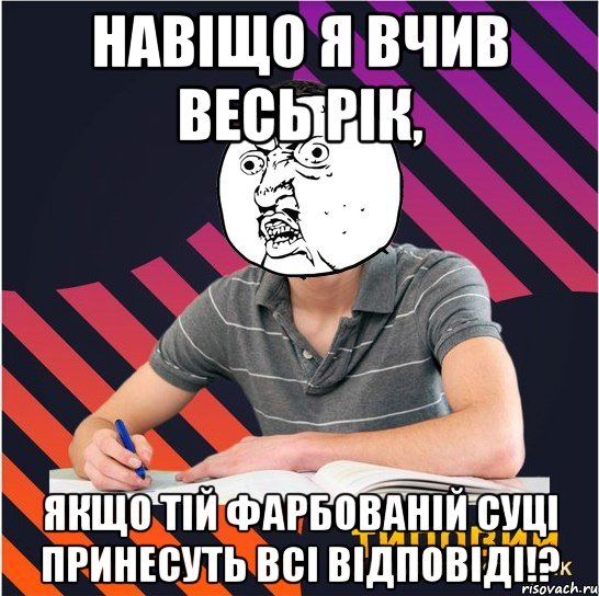 навіщо я вчив весь рік, якщо тій фарбованій суці принесуть всі відповіді!?