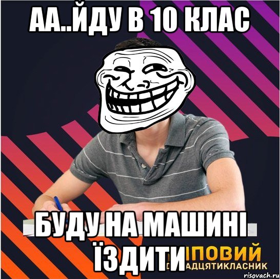 аа..йду в 10 клас буду на машині їздити, Мем Типовий одинадцятикласник