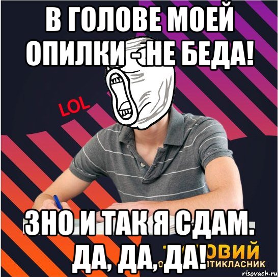 в голове моей опилки - не беда! зно и так я сдам. да, да, да!, Мем Типовий одинадцятикласник