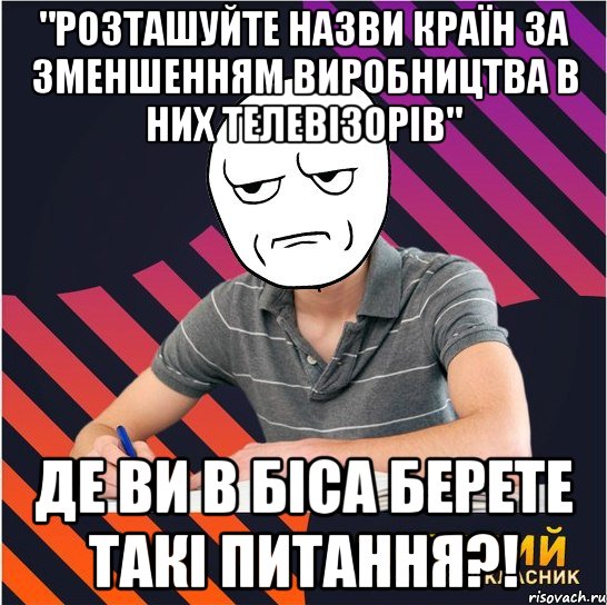 "розташуйте назви країн за зменшенням виробництва в них телевізорів" де ви в біса берете такі питання?!