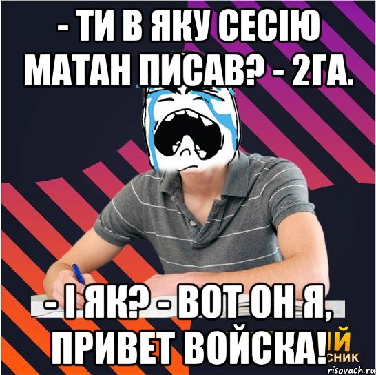 - ти в яку сесію матан писав? - 2га. - і як? - вот он я, привет войска!, Мем Типовий одинадцятикласник