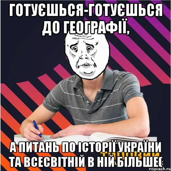 готуєшься-готуєшься до географії, а питань по історії україни та всесвітній в ній більше(, Мем Типовий одинадцятикласник