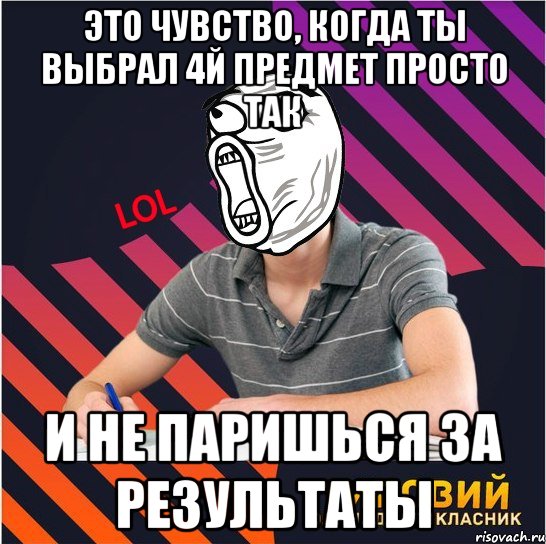 это чувство, когда ты выбрал 4й предмет просто так и не паришься за результаты