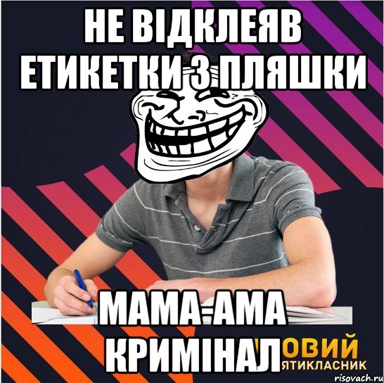 не відклеяв етикетки з пляшки мама-ама кримінал, Мем Типовий одинадцятикласник