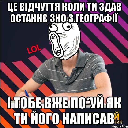 це відчуття коли ти здав останнє зно з географії і тобе вже по*уй як ти його написав, Мем Типовий одинадцятикласник