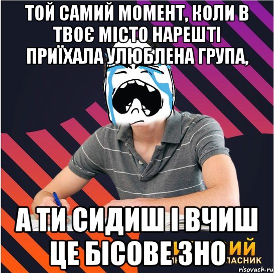 той самий момент, коли в твоє місто нарешті приїхала улюблена група, а ти сидиш і вчиш це бісове зно, Мем Типовий одинадцятикласник