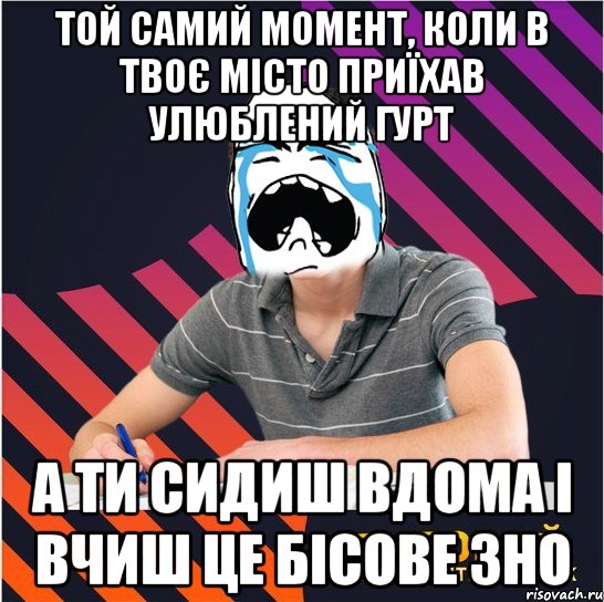 той самий момент, коли в твоє місто приїхав улюблений гурт а ти сидиш вдома і вчиш це бісове зно, Мем Типовий одинадцятикласник